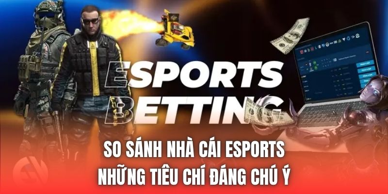 So Sánh Nhà Cái Esports - Những Tiêu Chí Đáng Chú Ý